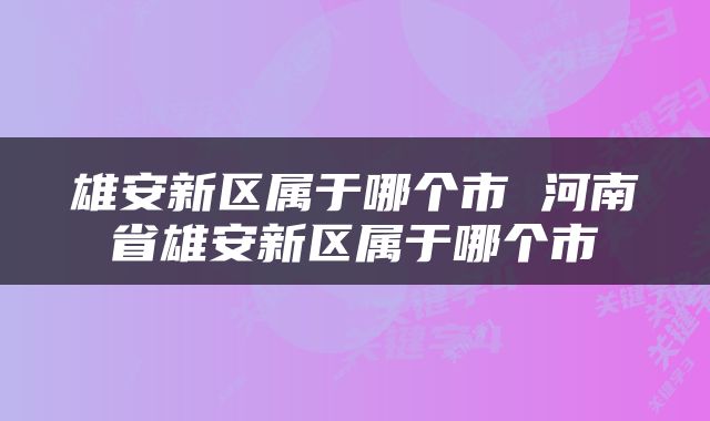 雄安新区属于哪个市 河南省雄安新区属于哪个市