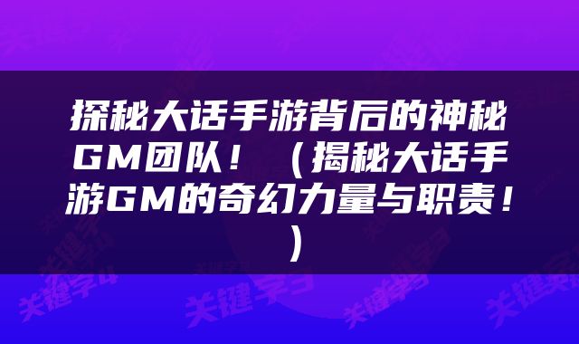 探秘大话手游背后的神秘GM团队！（揭秘大话手游GM的奇幻力量与职责！）