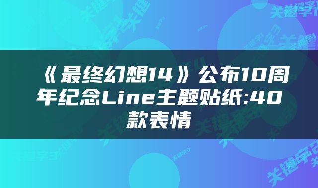 《最终幻想14》公布10周年纪念Line主题贴纸:40款表情