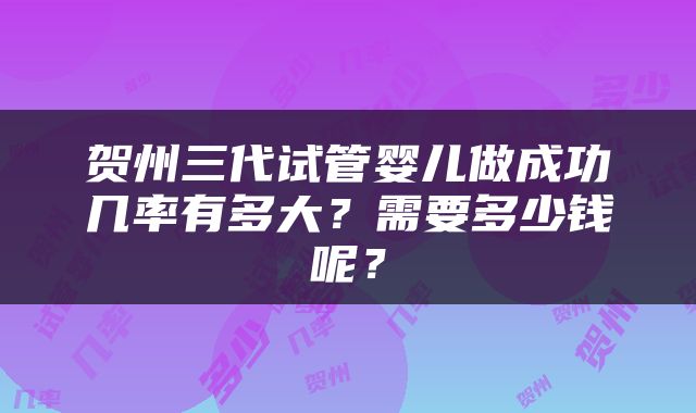 贺州三代试管婴儿做成功几率有多大？需要多少钱呢？
