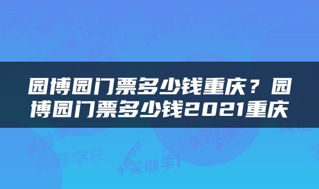 园博园门票多少钱重庆？园博园门票多少钱2021重庆