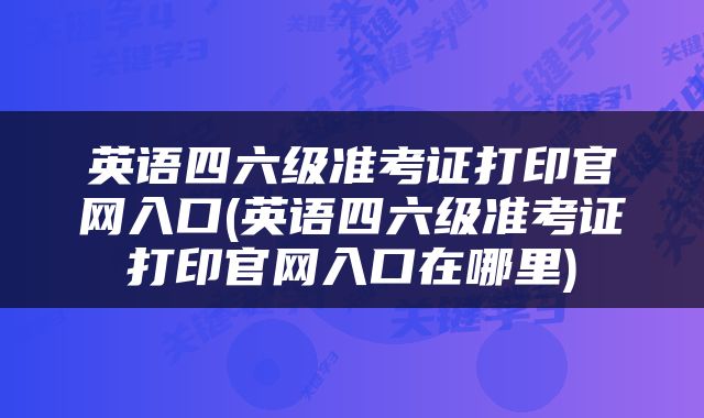 英语四六级准考证打印官网入口(英语四六级准考证打印官网入口在哪里)