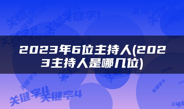 2023年6位主持人(2023主持人是哪几位)