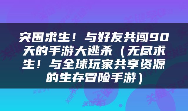 突围求生！与好友共闯90天的手游大逃杀（无尽求生！与全球玩家共享资源的生存冒险手游）