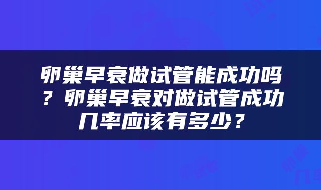 卵巢早衰做试管能成功吗？卵巢早衰对做试管成功几率应该有多少？