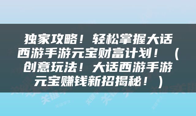 独家攻略！轻松掌握大话西游手游元宝财富计划！（创意玩法！大话西游手游元宝赚钱新招揭秘！）