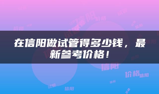 在信阳做试管得多少钱，最新参考价格！