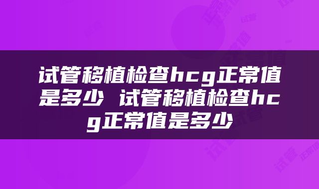 试管移植检查hcg正常值是多少 试管移植检查hcg正常值是多少