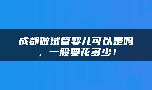 成都做试管婴儿可以是吗，一般要花多少！
