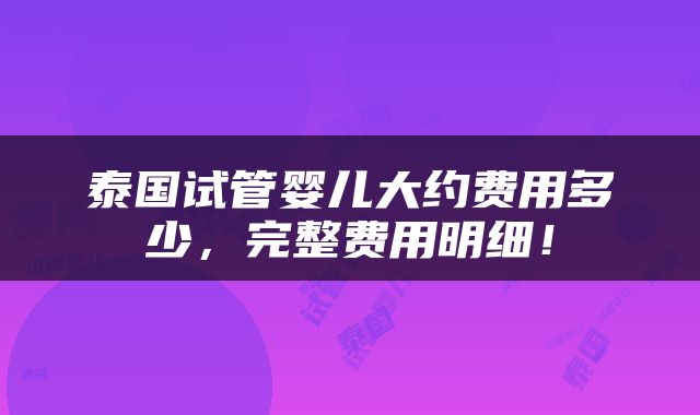泰国试管婴儿大约费用多少，完整费用明细！