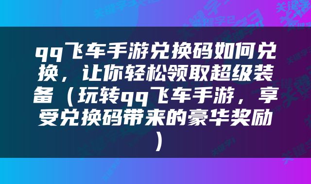 qq飞车手游兑换码如何兑换，让你轻松领取超级装备（玩转qq飞车手游，享受兑换码带来的豪华奖励）