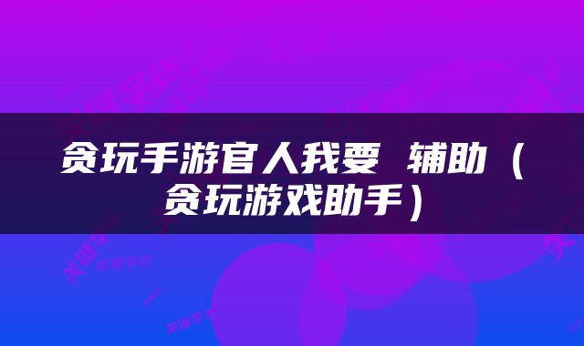 贪玩手游官人我要 辅助（贪玩游戏助手）