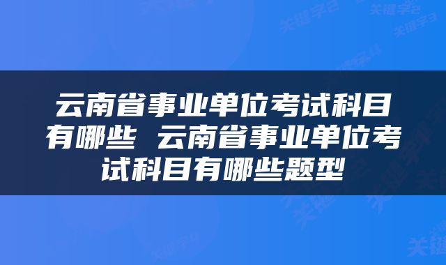 云南省事业单位考试科目有哪些 云南省事业单位考试科目有哪些题型