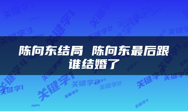陈向东结局 陈向东最后跟谁结婚了