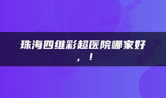 珠海四维彩超医院哪家好，！