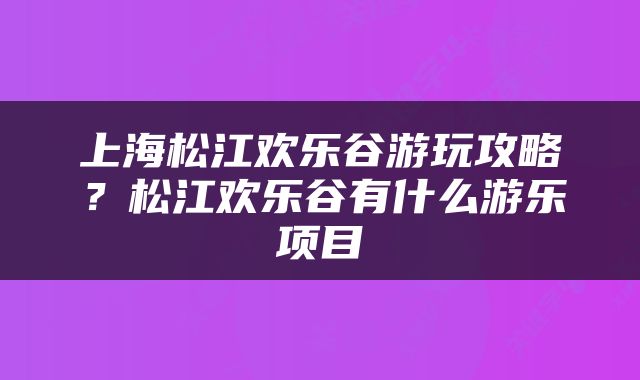 上海松江欢乐谷游玩攻略？松江欢乐谷有什么游乐项目
