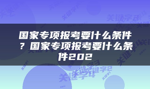 国家专项报考要什么条件？国家专项报考要什么条件202
