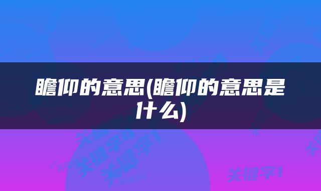 瞻仰的意思(瞻仰的意思是什么)