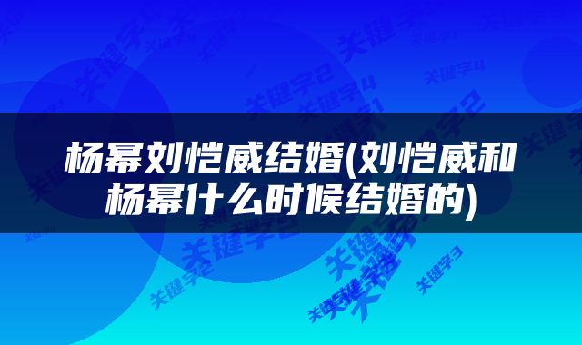 杨幂刘恺威结婚(刘恺威和杨幂什么时候结婚的)