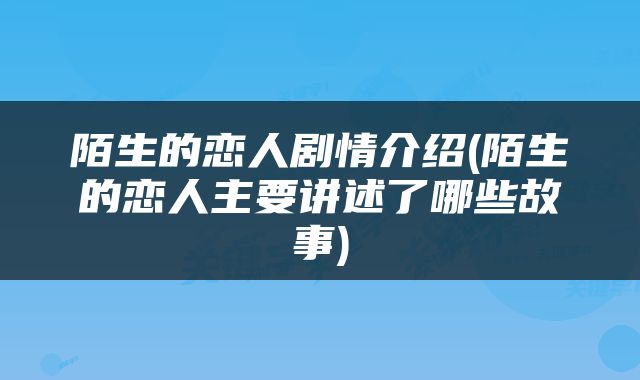 陌生的恋人剧情介绍(陌生的恋人主要讲述了哪些故事)