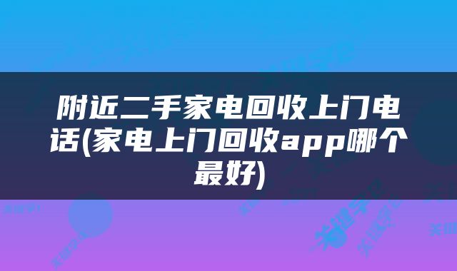 附近二手家电回收上门电话(家电上门回收app哪个最好)