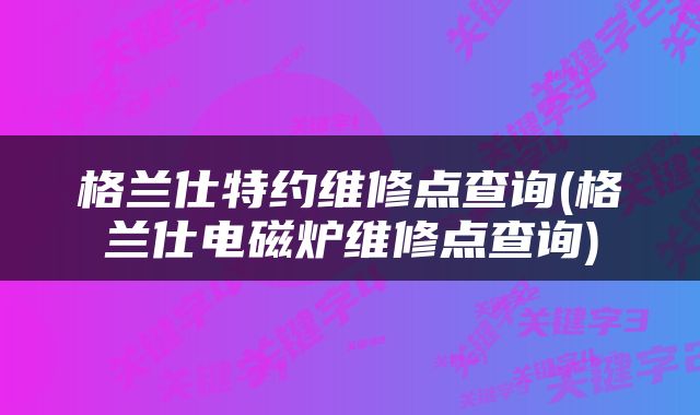 格兰仕特约维修点查询(格兰仕电磁炉维修点查询)