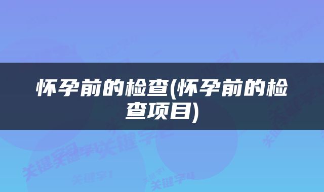 怀孕前的检查(怀孕前的检查项目)