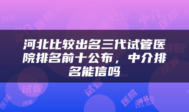 河北比较出名三代试管医院排名前十公布，中介排名能信吗