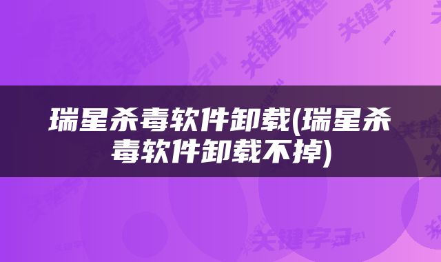 瑞星杀毒软件卸载(瑞星杀毒软件卸载不掉)