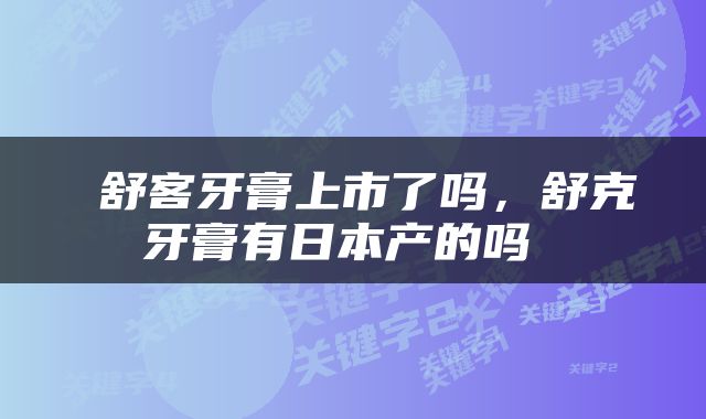  舒客牙膏上市了吗，舒克牙膏有日本产的吗 