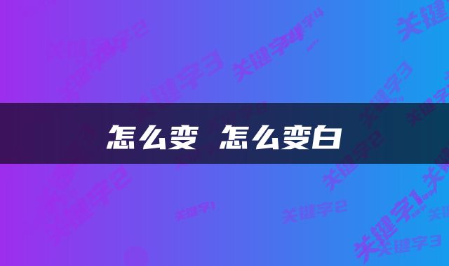 怎么变 怎么变白