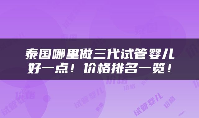 泰国哪里做三代试管婴儿好一点！价格排名一览！