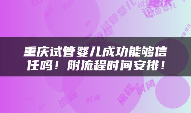 重庆试管婴儿成功能够信任吗！附流程时间安排！