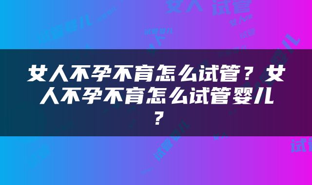 女人不孕不育怎么试管？女人不孕不育怎么试管婴儿？