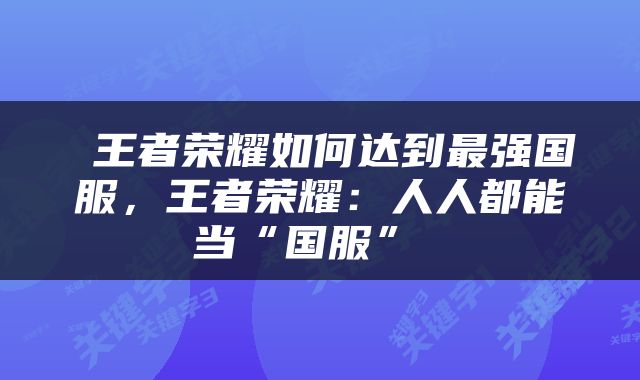 王者荣耀如何达到最强国服，王者荣耀：人人都能当“国服” 
