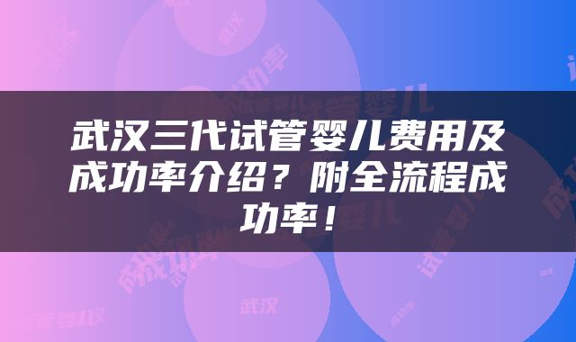 武汉三代试管婴儿费用及成功率介绍？附全流程成功率！