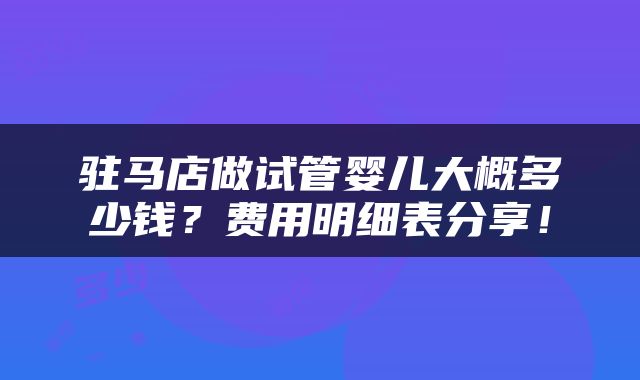 驻马店做试管婴儿大概多少钱？费用明细表分享！