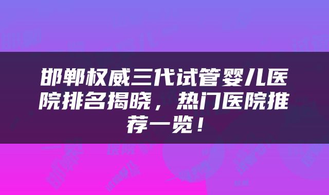 邯郸权威三代试管婴儿医院排名揭晓，热门医院推荐一览！