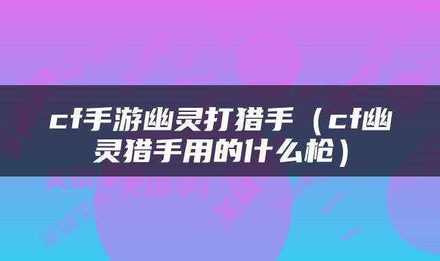 cf手游幽灵打猎手（cf幽灵猎手用的什么枪）