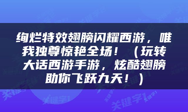 绚烂特效翅膀闪耀西游，唯我独尊惊艳全场！（玩转大话西游手游，炫酷翅膀助你飞跃九天！）
