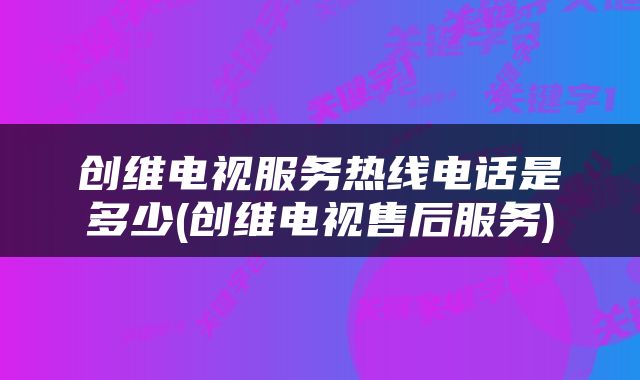 创维电视服务热线电话是多少(创维电视售后服务)