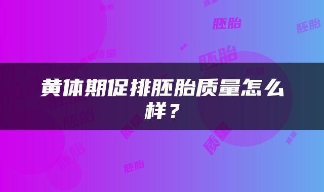 黄体期促排胚胎质量怎么样？