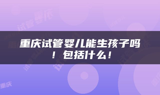 重庆试管婴儿能生孩子吗！包括什么！