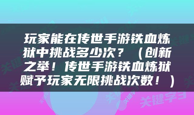 玩家能在传世手游铁血炼狱中挑战多少次？（创新之举！传世手游铁血炼狱赋予玩家无限挑战次数！）