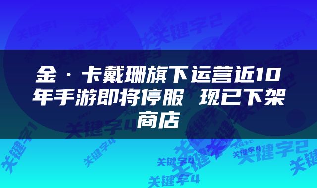 金·卡戴珊旗下运营近10年手游即将停服 现已下架商店