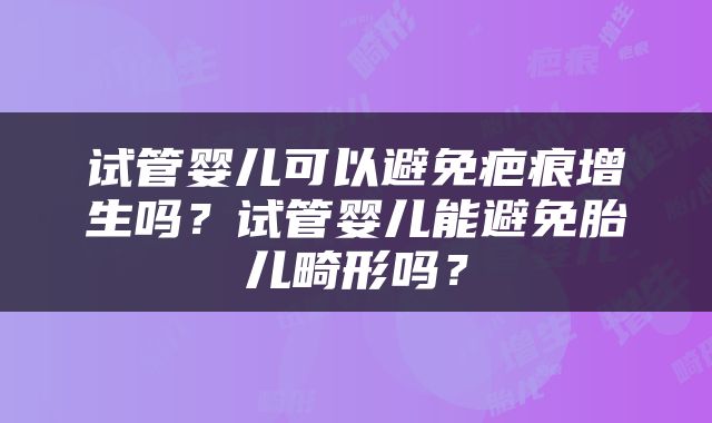 试管婴儿可以避免疤痕增生吗？试管婴儿能避免胎儿畸形吗？