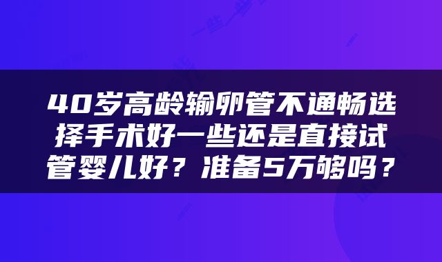 40岁高龄输卵管不通畅选择手术好一些还是直接试管婴儿好？准备5万够吗？