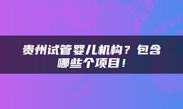 贵州试管婴儿机构？包含哪些个项目！