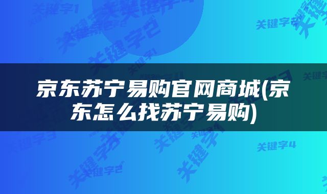 京东苏宁易购官网商城(京东怎么找苏宁易购)