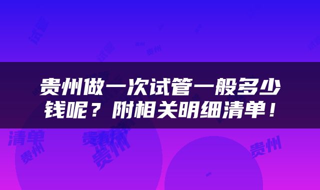 贵州做一次试管一般多少钱呢？附相关明细清单！